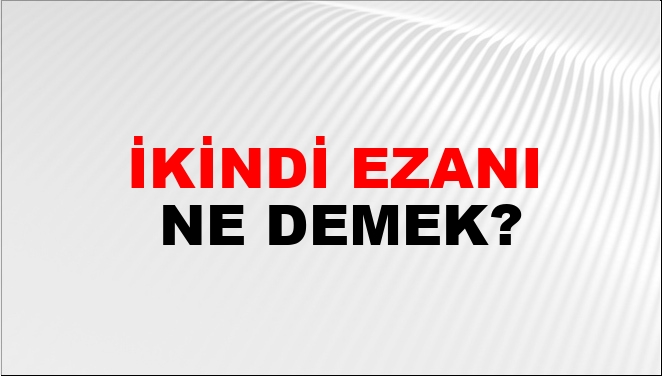 İkindi ezanı, ikindi ezani ve ikindi namazi: aynı aramanın doğru karşılığı nedir?